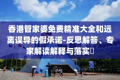 香港管家婆免费精准大全和远离误导的假承诺-反思解答、专家解读解释与落实​