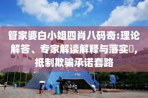 管家婆白小姐四肖八码奇:理论解答、专家解读解释与落实​,抵制欺骗承诺套路