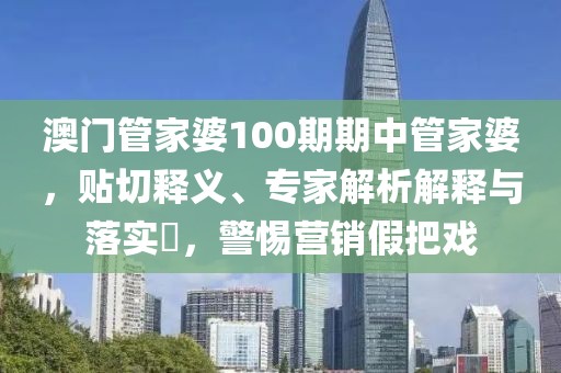 澳门管家婆100期期中管家婆，贴切释义、专家解析解释与落实​，警惕营销假把戏