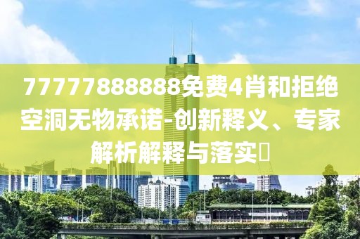 77777888888免费4肖和拒绝空洞无物承诺-创新释义、专家解析解释与落实​