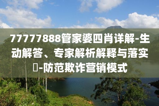 77777888管家婆四肖详解-生动解答、专家解析解释与落实​-防范欺诈营销模式