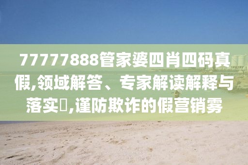 77777888管家婆四肖四码真假,领域解答、专家解读解释与落实​,谨防欺诈的假营销雾