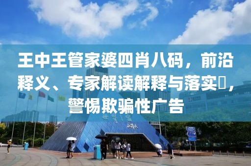 王中王管家婆四肖八码，前沿释义、专家解读解释与落实​，警惕欺骗性广告