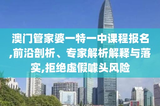 澳门管家婆一特一中课程报名,前沿剖析、专家解析解释与落实,拒绝虚假噱头风险