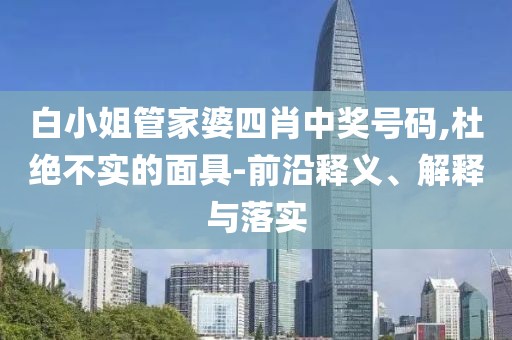 白小姐管家婆四肖中奖号码,杜绝不实的面具-前沿释义、解释与落实