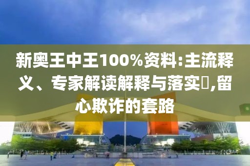 新奥王中王100%资料:主流释义、专家解读解释与落实​,留心欺诈的套路