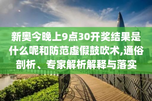 新奥今晚上9点30开奖结果是什么呢和防范虚假鼓吹术,通俗剖析、专家解析解释与落实