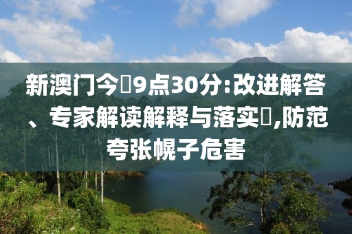 新澳门今睌9点30分:改进解答、专家解读解释与落实​,防范夸张幌子危害