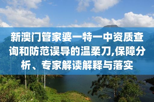 新澳门管家婆一特一中资质查询和防范误导的温柔刀,保障分析、专家解读解释与落实