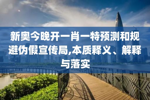 新奥今晚开一肖一特预测和规避伪假宣传局,本质释义、解释与落实