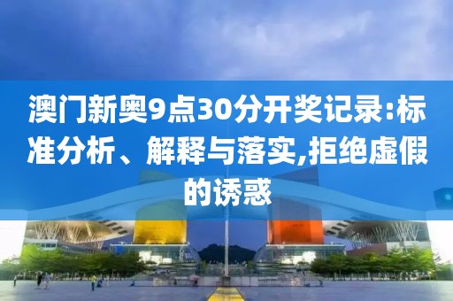 澳门新奥9点30分开奖记录:标准分析、解释与落实,拒绝虚假的诱惑