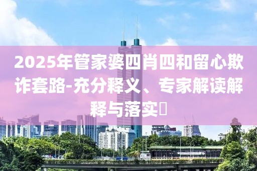 2025年管家婆四肖四和留心欺诈套路-充分释义、专家解读解释与落实​