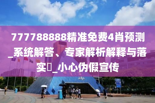 777788888精准免费4肖预测_系统解答、专家解析解释与落实​_小心伪假宣传
