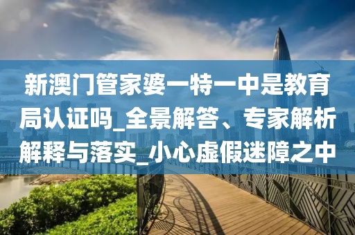 新澳门管家婆一特一中是教育局认证吗_全景解答、专家解析解释与落实_小心虚假迷障之中