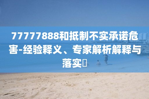 77777888和抵制不实承诺危害-经验释义、专家解析解释与落实​