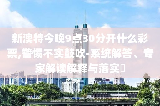 新澳特今晚9点30分开什么彩票,警惕不实鼓吹-系统解答、专家解读解释与落实​