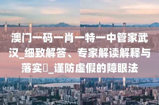 澳门一码一肖一特一中管家武汉_细致解答、专家解读解释与落实​_谨防虚假的障眼法