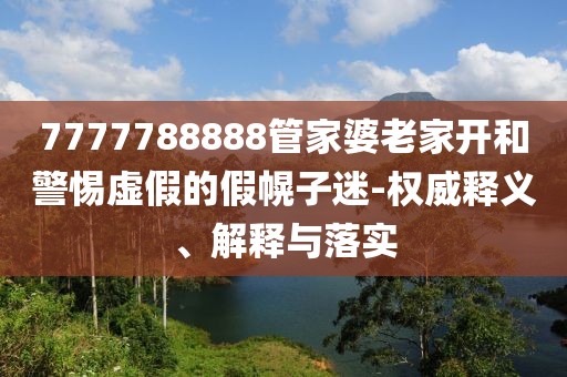 7777788888管家婆老家开和警惕虚假的假幌子迷-权威释义、解释与落实
