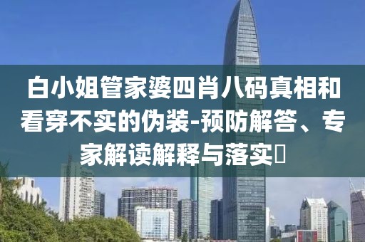 白小姐管家婆四肖八码真相和看穿不实的伪装-预防解答、专家解读解释与落实​
