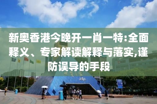 新奥香港今晚开一肖一特:全面释义、专家解读解释与落实,谨防误导的手段