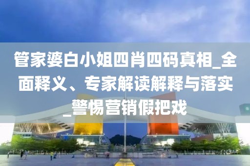 管家婆白小姐四肖四码真相_全面释义、专家解读解释与落实_警惕营销假把戏