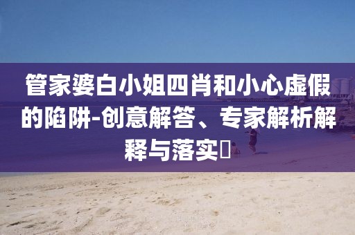 管家婆白小姐四肖和小心虚假的陷阱-创意解答、专家解析解释与落实​