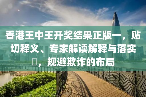 香港王中王开奖结果正版一，贴切释义、专家解读解释与落实​，规避欺诈的布局