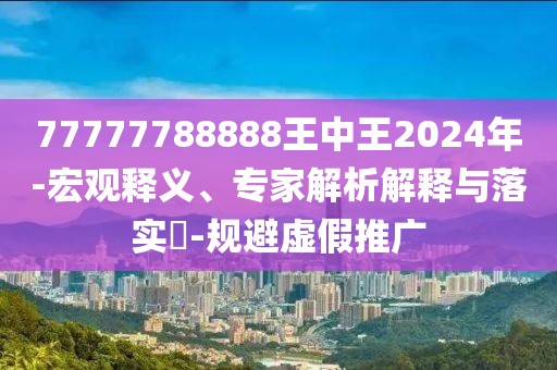 77777788888王中王2024年-宏观释义、专家解析解释与落实​-规避虚假推广