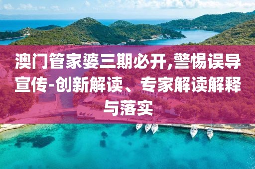 澳门管家婆三期必开,警惕误导宣传-创新解读、专家解读解释与落实