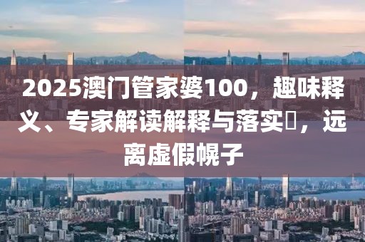 2025澳门管家婆100，趣味释义、专家解读解释与落实​，远离虚假幌子
