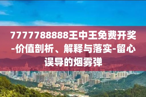 7777788888王中王免费开奖-价值剖析、解释与落实-留心误导的烟雾弹