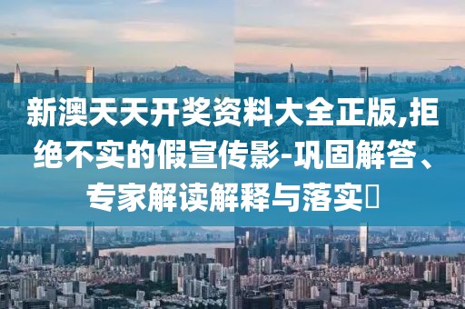 新澳天天开奖资料大全正版,拒绝不实的假宣传影-巩固解答、专家解读解释与落实​