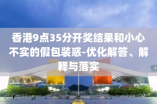 香港9点35分开奖结果和小心不实的假包装惑-优化解答、解释与落实
