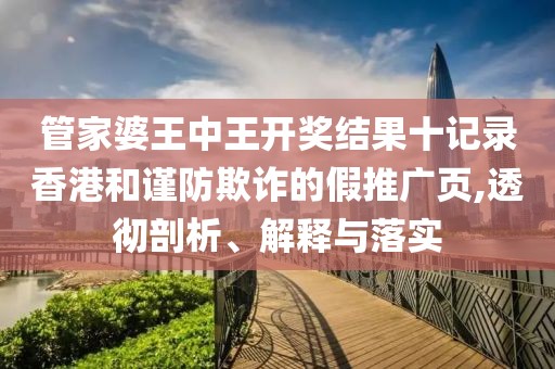 管家婆王中王开奖结果十记录香港和谨防欺诈的假推广页,透彻剖析、解释与落实