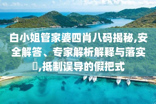 白小姐管家婆四肖八码揭秘,安全解答、专家解析解释与落实​,抵制误导的假把式