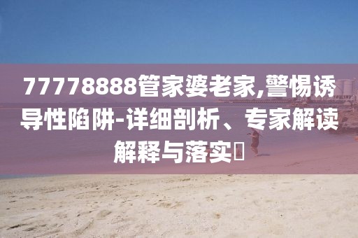 77778888管家婆老家,警惕诱导性陷阱-详细剖析、专家解读解释与落实​