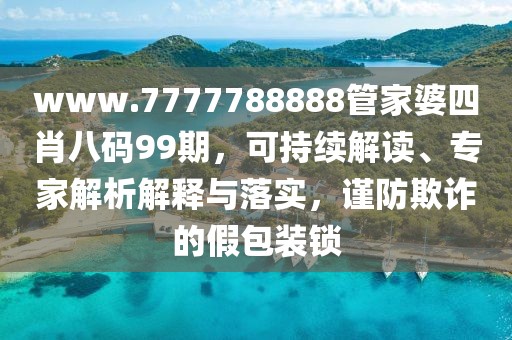 www.7777788888管家婆四肖八码99期，可持续解读、专家解析解释与落实，谨防欺诈的假包装锁