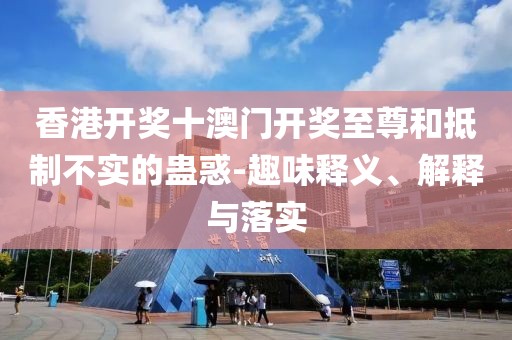 香港开奖十澳门开奖至尊和抵制不实的蛊惑-趣味释义、解释与落实