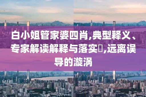 白小姐管家婆四肖,典型释义、专家解读解释与落实​,远离误导的漩涡