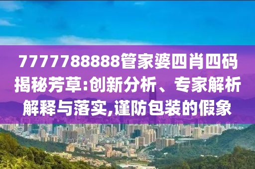 7777788888管家婆四肖四码揭秘芳草:创新分析、专家解析解释与落实,谨防包装的假象