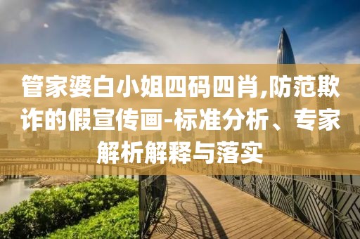 管家婆白小姐四码四肖,防范欺诈的假宣传画-标准分析、专家解析解释与落实
