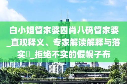 白小姐管家婆四肖八码管家婆_直观释义、专家解读解释与落实​_拒绝不实的假幌子布