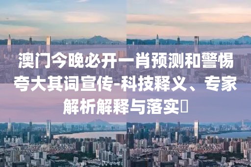 澳门今晚必开一肖预测和警惕夸大其词宣传-科技释义、专家解析解释与落实​