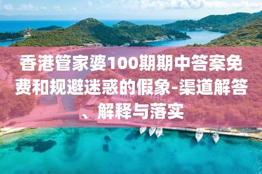 香港管家婆100期期中答案免费和规避迷惑的假象-渠道解答、解释与落实