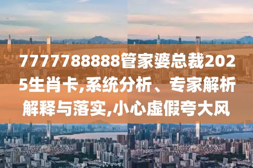 7777788888管家婆总裁2025生肖卡,系统分析、专家解析解释与落实,小心虚假夸大风