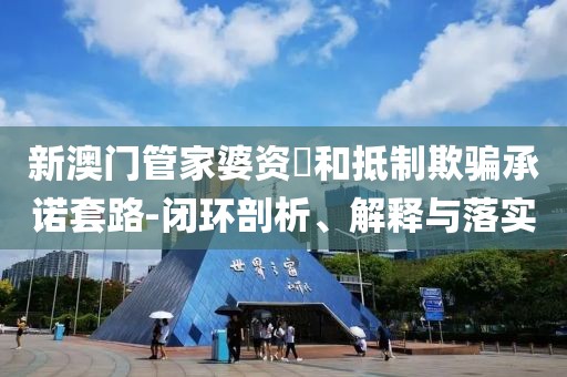 新澳门管家婆资枓和抵制欺骗承诺套路-闭环剖析、解释与落实