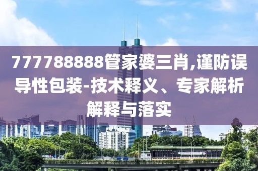 777788888管家婆三肖,谨防误导性包装-技术释义、专家解析解释与落实