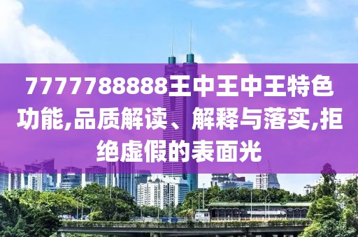 7777788888王中王中王特色功能,品质解读、解释与落实,拒绝虚假的表面光