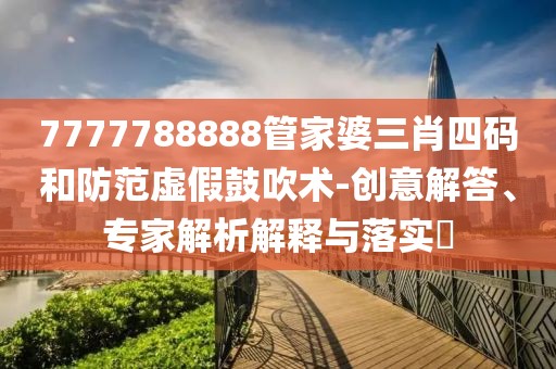 7777788888管家婆三肖四码和防范虚假鼓吹术-创意解答、专家解析解释与落实​