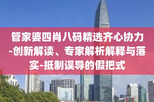 管家婆四肖八码精选齐心协力-创新解读、专家解析解释与落实-抵制误导的假把式